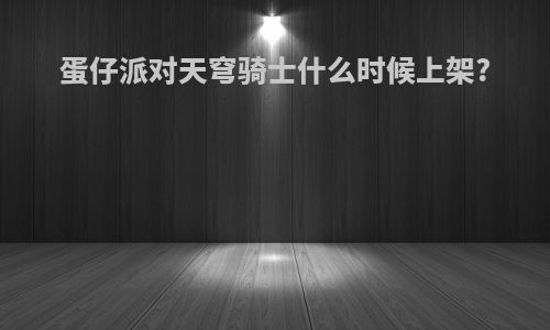 蛋仔派对天穹骑士什么时候上架?