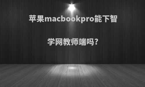 苹果macbookpro能下智学网教师端吗?