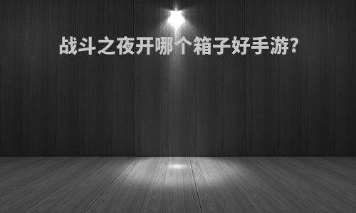 战斗之夜开哪个箱子好手游?