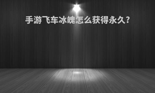 手游飞车冰魄怎么获得永久?