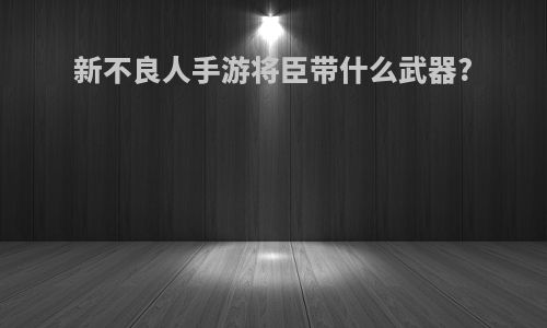 新不良人手游将臣带什么武器?