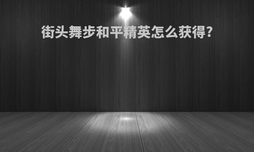 街头舞步和平精英怎么获得?