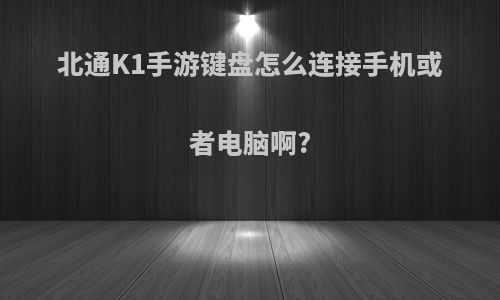 北通K1手游键盘怎么连接手机或者电脑啊?