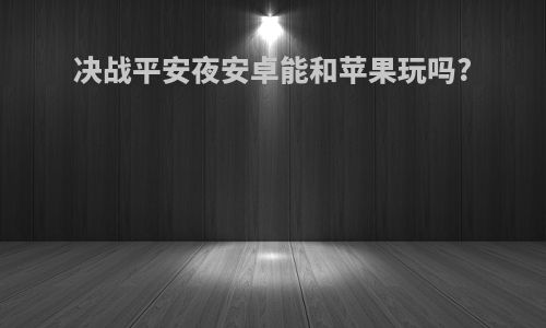决战平安夜安卓能和苹果玩吗?