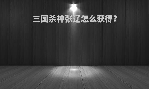 三国杀神张辽怎么获得?