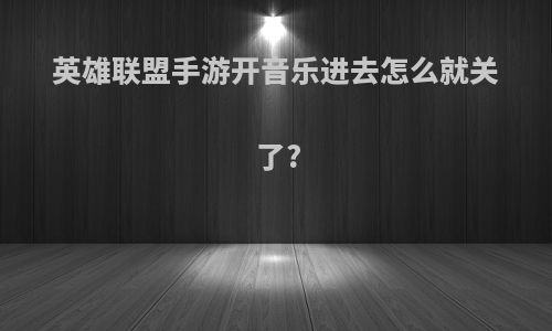 英雄联盟手游开音乐进去怎么就关了?