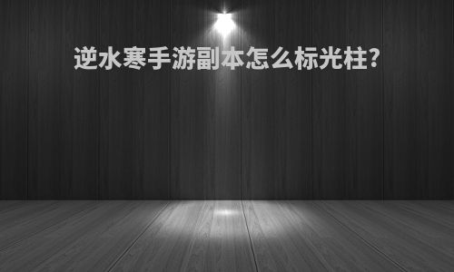 逆水寒手游副本怎么标光柱?