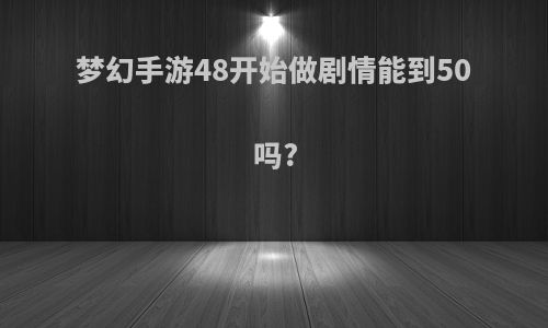 梦幻手游48开始做剧情能到50吗?