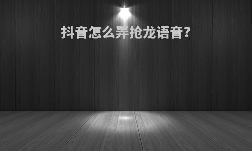 抖音怎么弄抢龙语音?