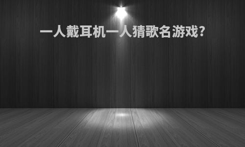 一人戴耳机一人猜歌名游戏?