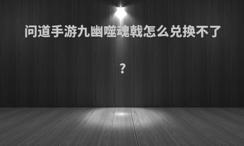 问道手游九幽噬魂戟怎么兑换不了?