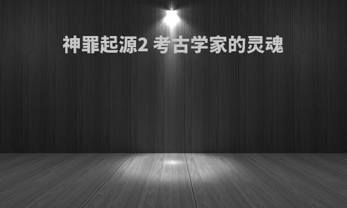 神罪起源2 考古学家的灵魂