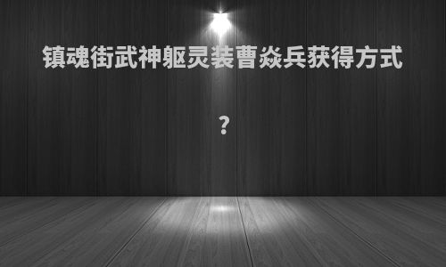 镇魂街武神躯灵装曹焱兵获得方式?