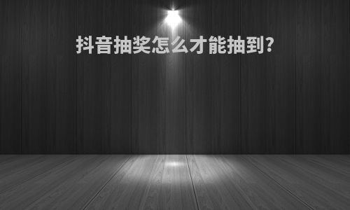 抖音抽奖怎么才能抽到?