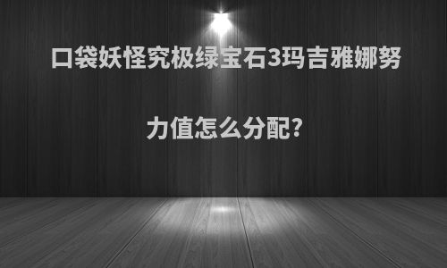 口袋妖怪究极绿宝石3玛吉雅娜努力值怎么分配?