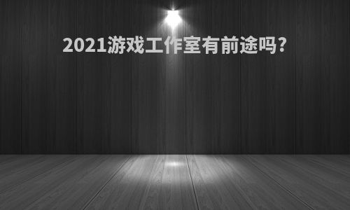 2021游戏工作室有前途吗?