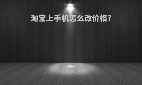 淘宝上手机怎么改价格?