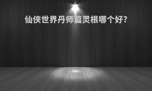 仙侠世界丹师篇灵根哪个好?
