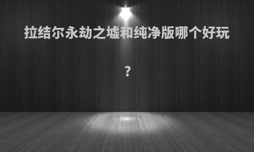 拉结尔永劫之墟和纯净版哪个好玩?