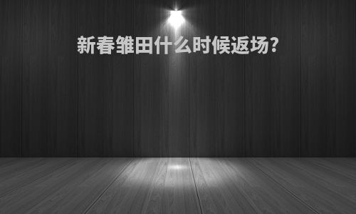 新春雏田什么时候返场?