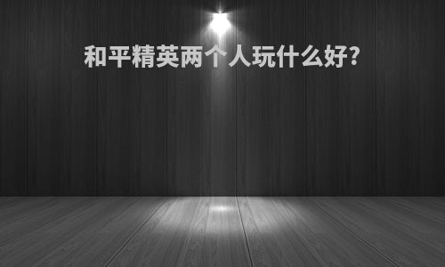 和平精英两个人玩什么好?