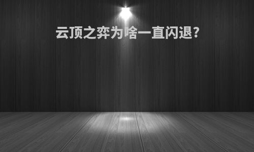 云顶之弈为啥一直闪退?