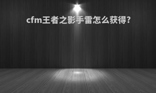 cfm王者之影手雷怎么获得?