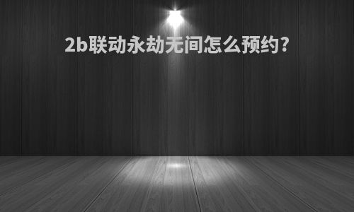 2b联动永劫无间怎么预约?