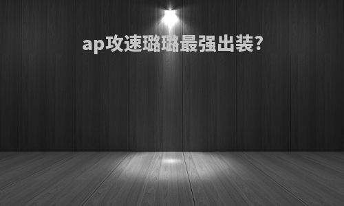 ap攻速璐璐最强出装?