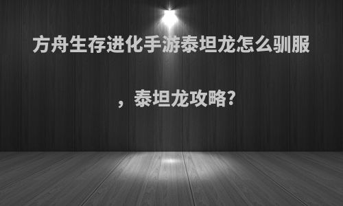 方舟生存进化手游泰坦龙怎么驯服，泰坦龙攻略?