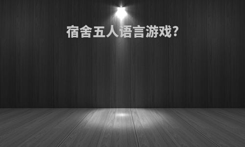 宿舍五人语言游戏?