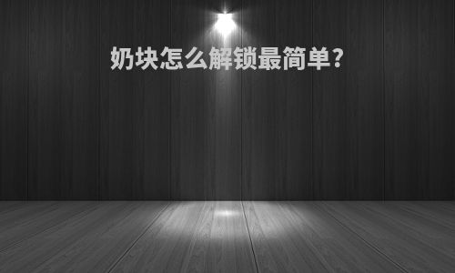 奶块怎么解锁最简单?