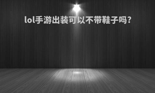 lol手游出装可以不带鞋子吗?
