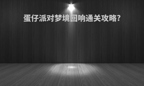 蛋仔派对梦境回响通关攻略?