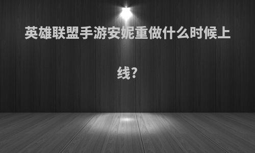 英雄联盟手游安妮重做什么时候上线?