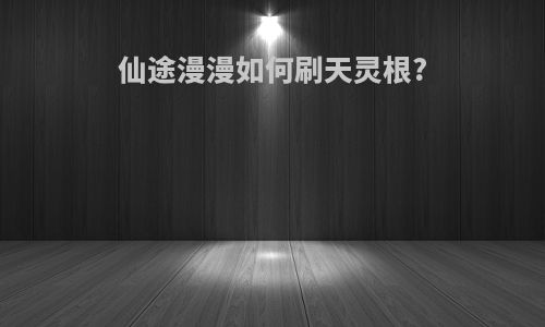 仙途漫漫如何刷天灵根?