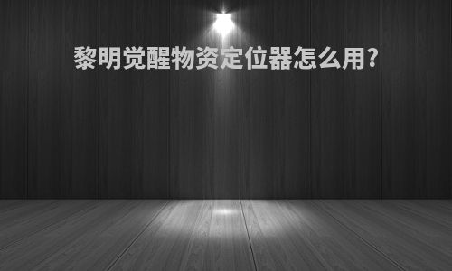 黎明觉醒物资定位器怎么用?