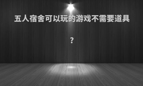 五人宿舍可以玩的游戏不需要道具?