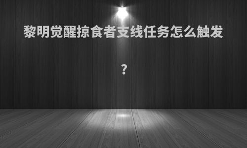 黎明觉醒掠食者支线任务怎么触发?