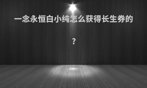 一念永恒白小纯怎么获得长生券的?