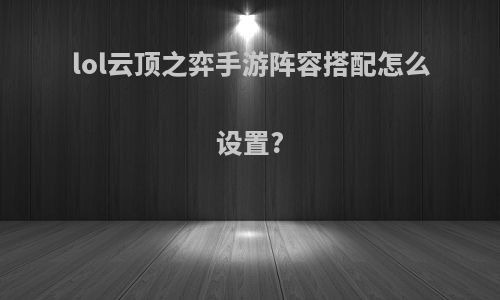 lol云顶之弈手游阵容搭配怎么设置?