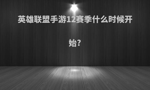 英雄联盟手游12赛季什么时候开始?