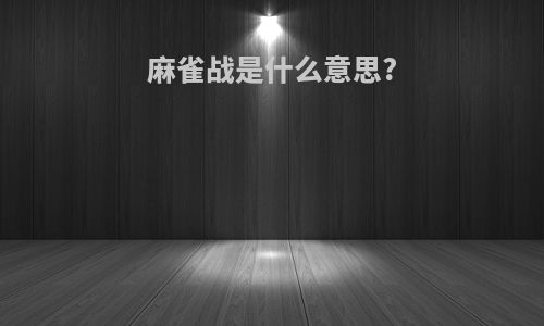 麻雀战是什么意思?