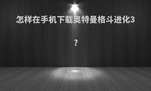 怎样在手机下载奥特曼格斗进化3?