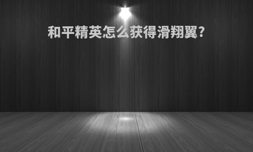 和平精英怎么获得滑翔翼?