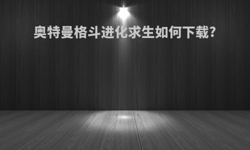 奥特曼格斗进化求生如何下载?