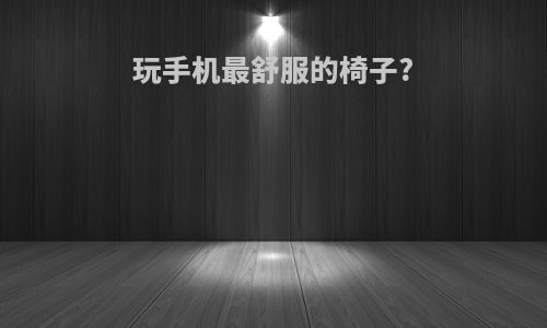 玩手机最舒服的椅子?