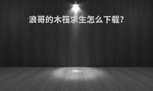 浪哥的木筏求生怎么下载?