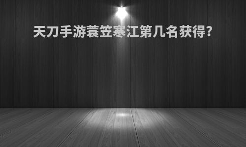 天刀手游蓑笠寒江第几名获得?
