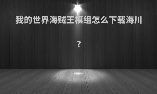 我的世界海贼王模组怎么下载海川?